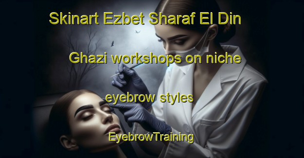 Skinart Ezbet Sharaf El Din Ghazi workshops on niche eyebrow styles | EyebrowTraining | EyebrowClasses | SkinartTraining-Egypt