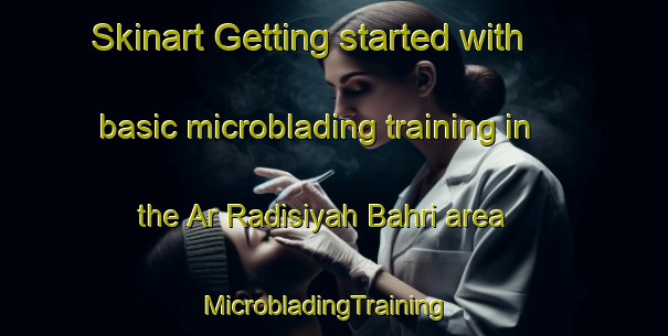 Skinart Getting started with basic microblading training in the Ar Radisiyah Bahri area | MicrobladingTraining | MicrobladingClasses | SkinartTraining-Egypt