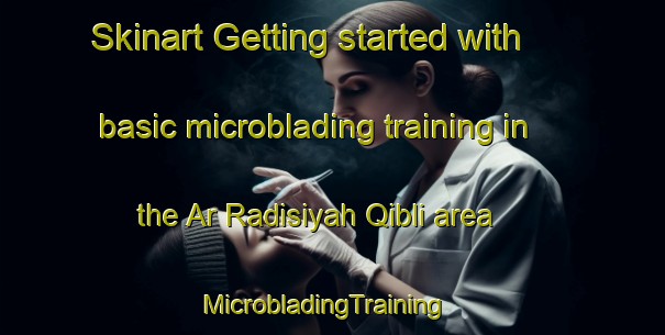 Skinart Getting started with basic microblading training in the Ar Radisiyah Qibli area | MicrobladingTraining | MicrobladingClasses | SkinartTraining-Egypt