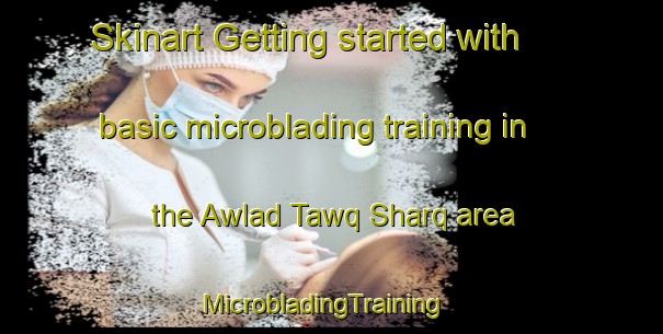 Skinart Getting started with basic microblading training in the Awlad Tawq Sharq area | MicrobladingTraining | MicrobladingClasses | SkinartTraining-Egypt