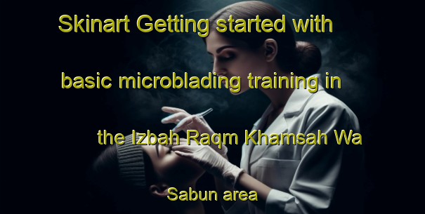 Skinart Getting started with basic microblading training in the Izbah Raqm Khamsah Wa Sabun area | MicrobladingTraining | MicrobladingClasses | SkinartTraining-Egypt