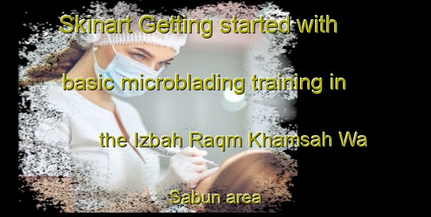 Skinart Getting started with basic microblading training in the Izbah Raqm Khamsah Wa Sabun area | MicrobladingTraining | MicrobladingClasses | SkinartTraining-Egypt