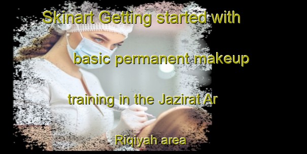 Skinart Getting started with basic permanent makeup training in the Jazirat Ar Riqiyah area | PermanentmakeupTraining | PermanentmakeupClasses | SkinartTraining-Egypt
