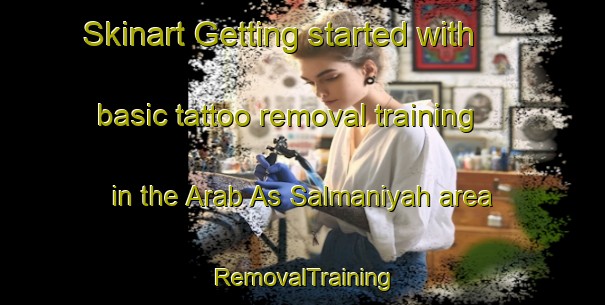 Skinart Getting started with basic tattoo removal training in the Arab As Salmaniyah area | RemovalTraining | RemovalClasses | SkinartTraining-Egypt