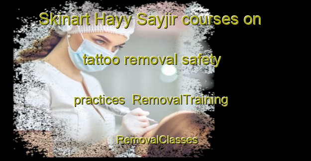 Skinart Hayy Sayjir courses on tattoo removal safety practices | RemovalTraining | RemovalClasses | SkinartTraining-Egypt