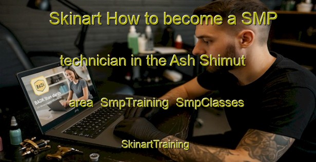 Skinart How to become a SMP technician in the Ash Shimut area | SmpTraining | SmpClasses | SkinartTraining-Egypt