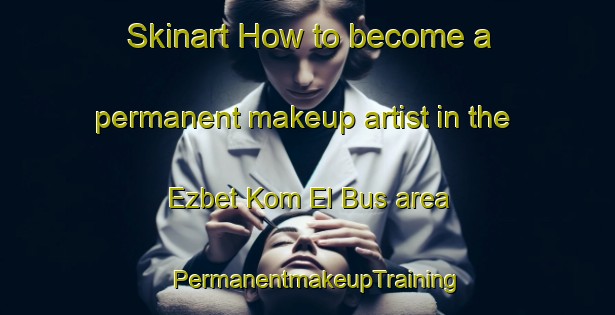 Skinart How to become a permanent makeup artist in the Ezbet Kom El Bus area | PermanentmakeupTraining | PermanentmakeupClasses | SkinartTraining-Egypt