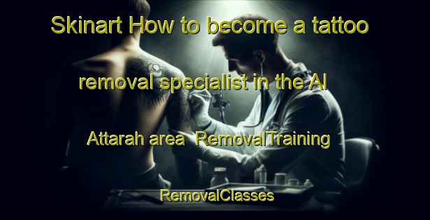 Skinart How to become a tattoo removal specialist in the Al Attarah area | RemovalTraining | RemovalClasses | SkinartTraining-Egypt
