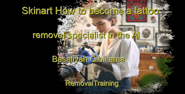 Skinart How to become a tattoo removal specialist in the Al Basaliyah Qibli area | RemovalTraining | RemovalClasses | SkinartTraining-Egypt