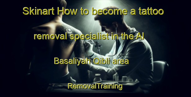 Skinart How to become a tattoo removal specialist in the Al Basaliyah Qibli area | RemovalTraining | RemovalClasses | SkinartTraining-Egypt