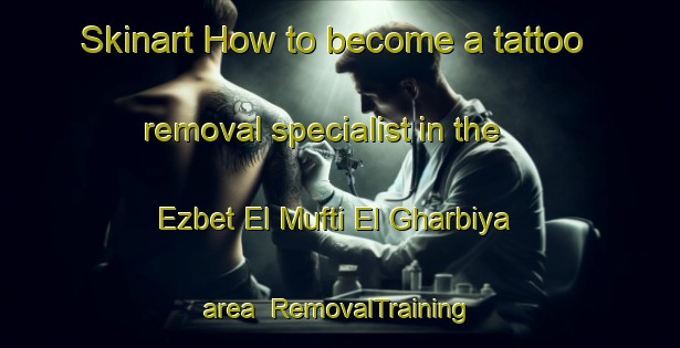 Skinart How to become a tattoo removal specialist in the Ezbet El Mufti El Gharbiya area | RemovalTraining | RemovalClasses | SkinartTraining-Egypt