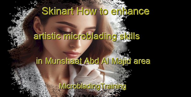 Skinart How to enhance artistic microblading skills in Munshaat Abd Al Majid area | MicrobladingTraining | MicrobladingClasses | SkinartTraining-Egypt