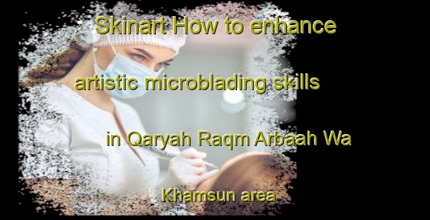 Skinart How to enhance artistic microblading skills in Qaryah Raqm Arbaah Wa Khamsun area | MicrobladingTraining | MicrobladingClasses | SkinartTraining-Egypt