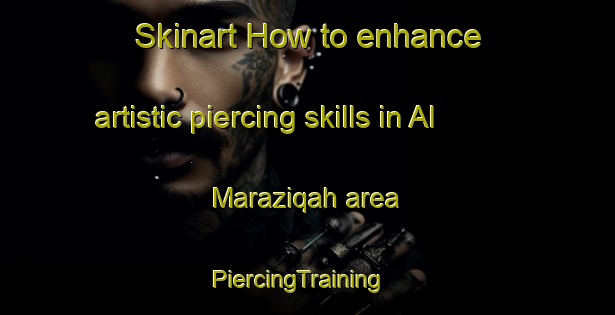 Skinart How to enhance artistic piercing skills in Al Maraziqah area | PiercingTraining | PiercingClasses | SkinartTraining-Egypt
