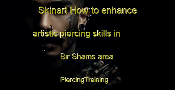Skinart How to enhance artistic piercing skills in Bir Shams area | PiercingTraining | PiercingClasses | SkinartTraining-Egypt