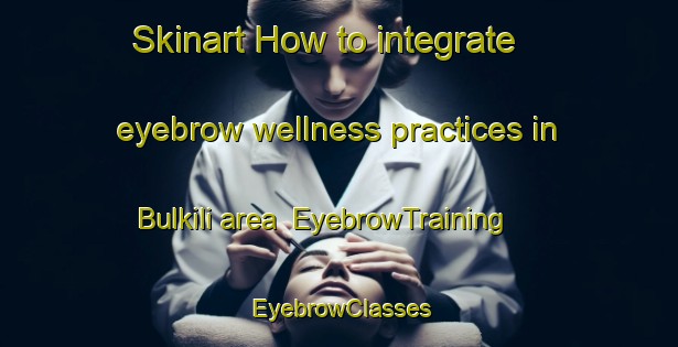 Skinart How to integrate eyebrow wellness practices in Bulkili area | EyebrowTraining | EyebrowClasses | SkinartTraining-Egypt