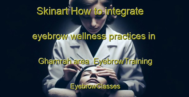 Skinart How to integrate eyebrow wellness practices in Ghamrah area | EyebrowTraining | EyebrowClasses | SkinartTraining-Egypt