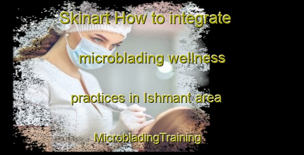 Skinart How to integrate microblading wellness practices in Ishmant area | MicrobladingTraining | MicrobladingClasses | SkinartTraining-Egypt