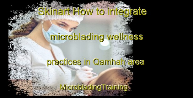 Skinart How to integrate microblading wellness practices in Qamhah area | MicrobladingTraining | MicrobladingClasses | SkinartTraining-Egypt