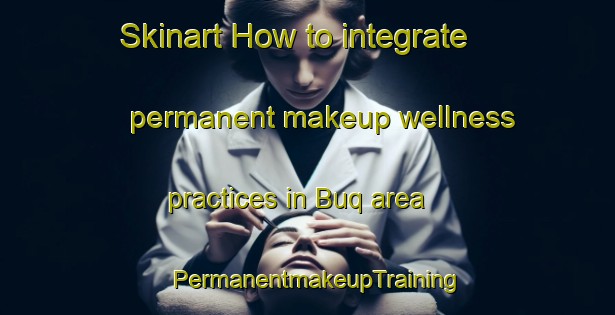 Skinart How to integrate permanent makeup wellness practices in Buq area | PermanentmakeupTraining | PermanentmakeupClasses | SkinartTraining-Egypt