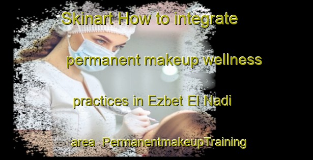 Skinart How to integrate permanent makeup wellness practices in Ezbet El Nadi area | PermanentmakeupTraining | PermanentmakeupClasses | SkinartTraining-Egypt