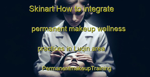 Skinart How to integrate permanent makeup wellness practices in Luqin area | PermanentmakeupTraining | PermanentmakeupClasses | SkinartTraining-Egypt