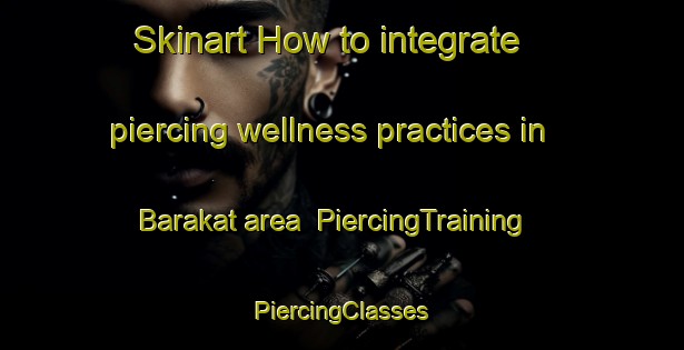 Skinart How to integrate piercing wellness practices in Barakat area | #PiercingTraining #PiercingClasses #SkinartTraining-Egypt