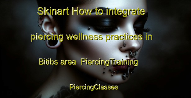 Skinart How to integrate piercing wellness practices in Bitibs area | PiercingTraining | PiercingClasses | SkinartTraining-Egypt
