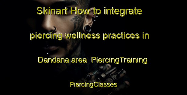 Skinart How to integrate piercing wellness practices in Dandana area | #PiercingTraining #PiercingClasses #SkinartTraining-Egypt