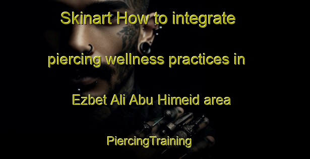 Skinart How to integrate piercing wellness practices in Ezbet Ali Abu Himeid area | PiercingTraining | PiercingClasses | SkinartTraining-Egypt