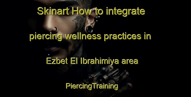 Skinart How to integrate piercing wellness practices in Ezbet El Ibrahimiya area | PiercingTraining | PiercingClasses | SkinartTraining-Egypt