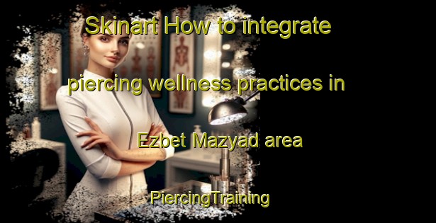 Skinart How to integrate piercing wellness practices in Ezbet Mazyad area | PiercingTraining | PiercingClasses | SkinartTraining-Egypt