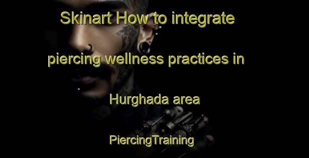 Skinart How to integrate piercing wellness practices in Hurghada area | #PiercingTraining #PiercingClasses #SkinartTraining-Egypt