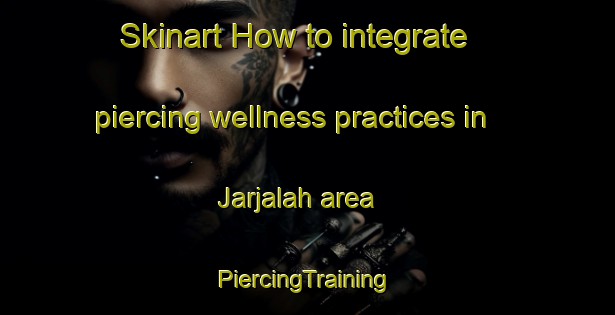 Skinart How to integrate piercing wellness practices in Jarjalah area | #PiercingTraining #PiercingClasses #SkinartTraining-Egypt