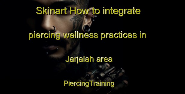 Skinart How to integrate piercing wellness practices in Jarjalah area | PiercingTraining | PiercingClasses | SkinartTraining-Egypt