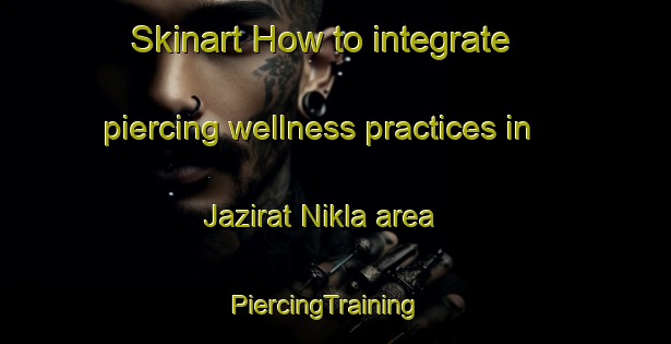Skinart How to integrate piercing wellness practices in Jazirat Nikla area | PiercingTraining | PiercingClasses | SkinartTraining-Egypt