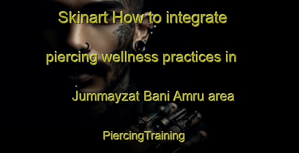 Skinart How to integrate piercing wellness practices in Jummayzat Bani Amru area | PiercingTraining | PiercingClasses | SkinartTraining-Egypt
