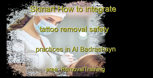 Skinart How to integrate tattoo removal safety practices in Al Badrashayn area | RemovalTraining | RemovalClasses | SkinartTraining-Egypt
