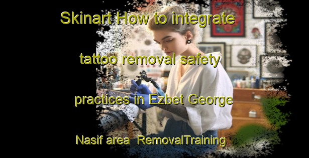 Skinart How to integrate tattoo removal safety practices in Ezbet George Nasif area | RemovalTraining | RemovalClasses | SkinartTraining-Egypt