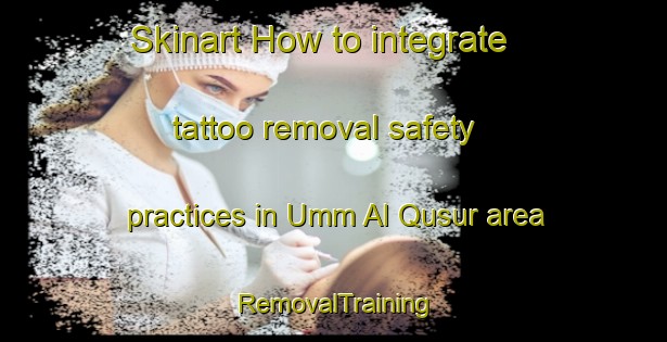 Skinart How to integrate tattoo removal safety practices in Umm Al Qusur area | RemovalTraining | RemovalClasses | SkinartTraining-Egypt