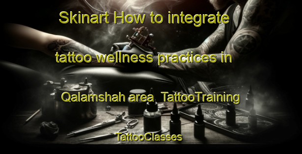 Skinart How to integrate tattoo wellness practices in Qalamshah area | TattooTraining | TattooClasses | SkinartTraining-Egypt