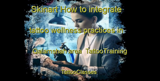 Skinart How to integrate tattoo wellness practices in Qalamshah area | TattooTraining | TattooClasses | SkinartTraining-Egypt