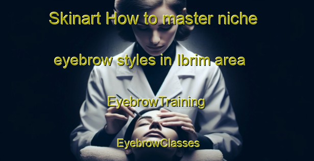 Skinart How to master niche eyebrow styles in Ibrim area | EyebrowTraining | EyebrowClasses | SkinartTraining-Egypt