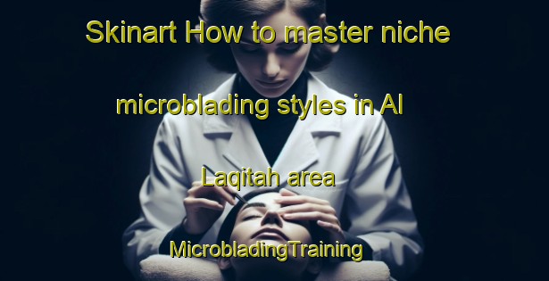 Skinart How to master niche microblading styles in Al Laqitah area | MicrobladingTraining | MicrobladingClasses | SkinartTraining-Egypt