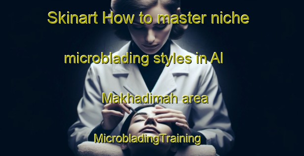 Skinart How to master niche microblading styles in Al Makhadimah area | MicrobladingTraining | MicrobladingClasses | SkinartTraining-Egypt