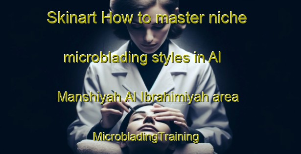 Skinart How to master niche microblading styles in Al Manshiyah Al Ibrahimiyah area | MicrobladingTraining | MicrobladingClasses | SkinartTraining-Egypt