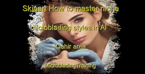 Skinart How to master niche microblading styles in Al Qahir area | MicrobladingTraining | MicrobladingClasses | SkinartTraining-Egypt