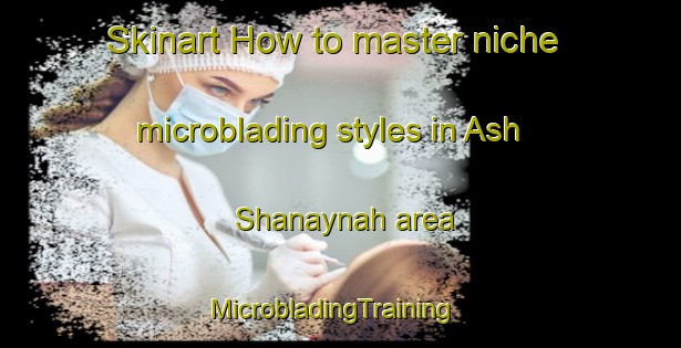 Skinart How to master niche microblading styles in Ash Shanaynah area | MicrobladingTraining | MicrobladingClasses | SkinartTraining-Egypt