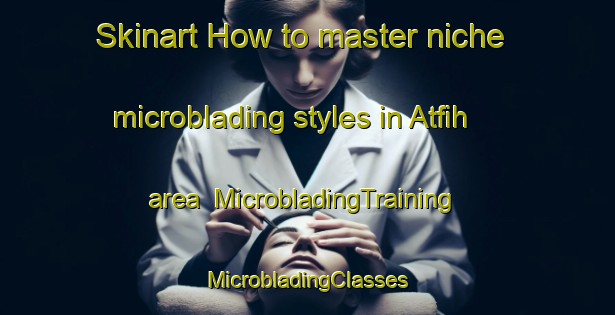 Skinart How to master niche microblading styles in Atfih area | #MicrobladingTraining #MicrobladingClasses #SkinartTraining-Egypt