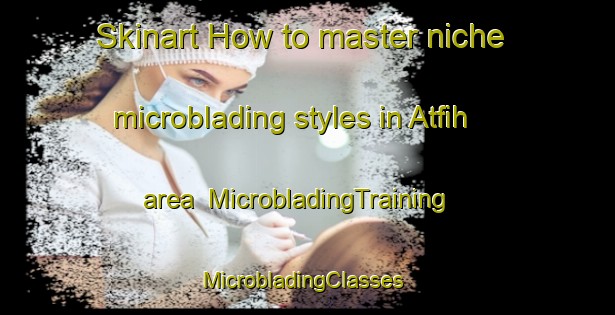 Skinart How to master niche microblading styles in Atfih area | MicrobladingTraining | MicrobladingClasses | SkinartTraining-Egypt